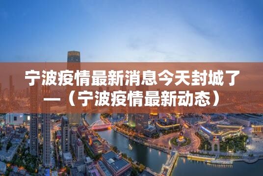 宁波疫情最新消息今天封城了—(宁波疫情最新动态) 宁波疫情最新消息今天封城了—(宁波疫情最新动态)
