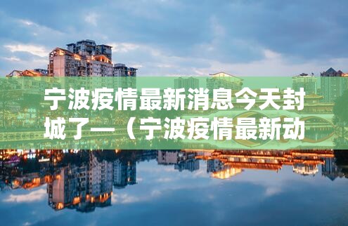 宁波疫情最新消息今天封城了—(宁波疫情最新动态) 宁波疫情最新消息今天封城了—(宁波疫情最新动态)
