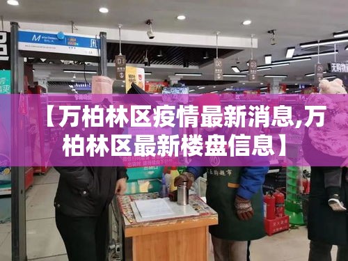 【万柏林区疫情最新消息,万柏林区最新楼盘信息】