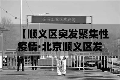 【顺义区突发聚集性疫情·北京顺义区发生局部聚集性疫情 多人被问责】