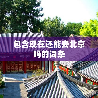 包含现在还能去北京吗的词条 包含现在还能去北京吗的词条