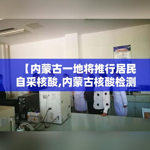 【内蒙古一地将推行居民自采核酸,内蒙古核酸检测政策】
