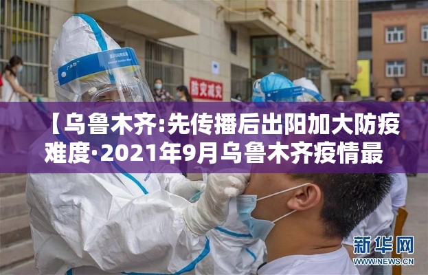 【乌鲁木齐:先传播后出阳加大防疫难度·2021年9月乌鲁木齐疫情最新出入政策】