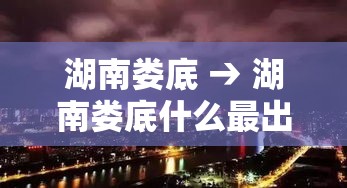湖南娄底 → 湖南娄底什么最出名