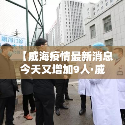 【威海疫情最新消息今天又增加9人·威海疫情最新消息今天又增加9人病例】