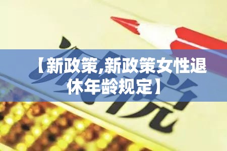 【新政策,新政策女性退休年龄规定】 【新政策,新政策女性退休年龄规定】