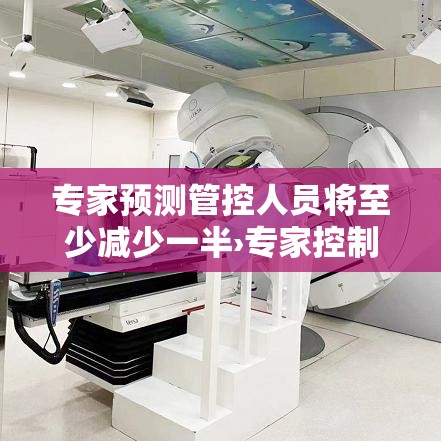 专家预测管控人员将至少减少一半›专家控制 专家预测管控人员将至少减少一半›专家控制