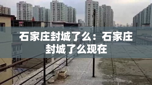 石家庄封城了么：石家庄封城了么现在