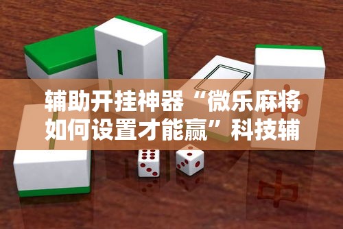 辅助开挂神器“微乐麻将如何设置才能赢	”科技辅助神器手机版教程