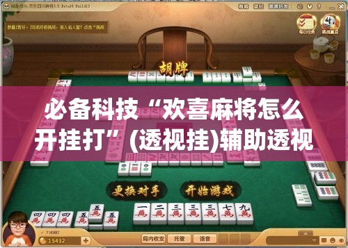 必备科技“欢喜麻将怎么开挂打”(透视挂)辅助透视教程
