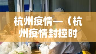 杭州疫情—（杭州疫情封控时间）