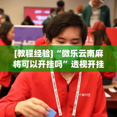 [教程经验]“微乐云南麻将可以开挂吗”透视开挂辅助教程