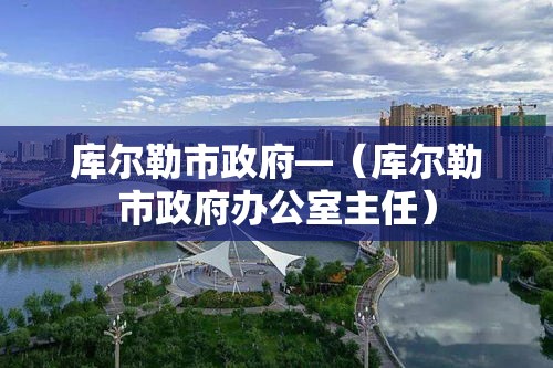 库尔勒市政府—（库尔勒市政府办公室主任）