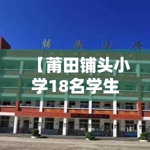 【莆田铺头小学18名学生感染,莆田铺头小学18名学生感染病毒】