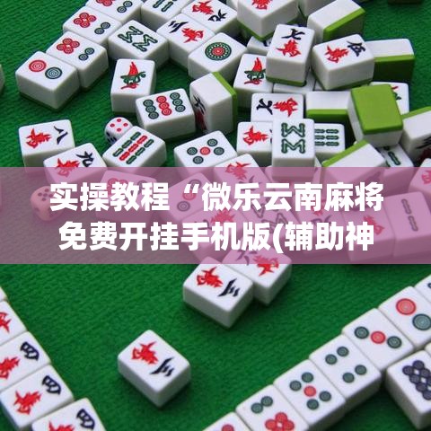 实操教程“微乐云南麻将免费开挂手机版(辅助神器)开挂详细教程