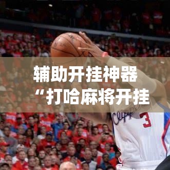 辅助开挂神器“打哈麻将开挂神器软件下载(辅助神器)开挂详细教程