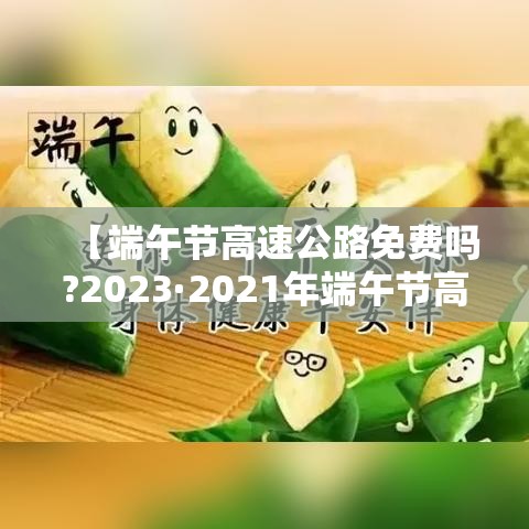 【端午节高速公路免费吗?2023·2021年端午节高速费免费吗】 【端午节高速公路免费吗?2023·2021年端午节高速费免费吗】