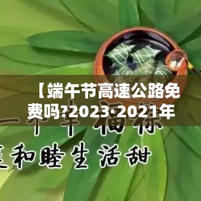 【端午节高速公路免费吗?2023·2021年端午节高速费免费吗】 【端午节高速公路免费吗?2023·2021年端午节高速费免费吗】