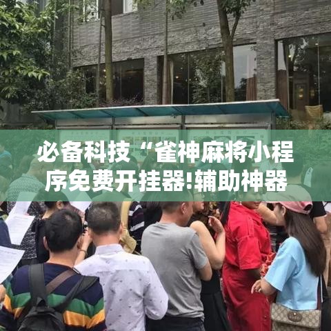 必备科技“雀神麻将小程序免费开挂器!辅助神器插件下载 必备科技“雀神麻将小程序免费开挂器!辅助神器插件下载