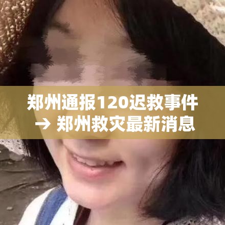 郑州通报120迟救事件 → 郑州救灾最新消息