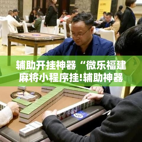 辅助开挂神器“微乐福建麻将小程序挂!辅助神器插件下载 辅助开挂神器“微乐福建麻将小程序挂!辅助神器插件下载