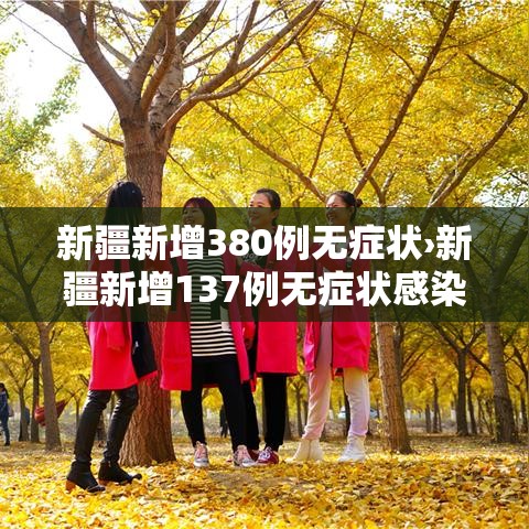 新疆新增380例无症状›新疆新增137例无症状感染者源头 新疆新增380例无症状›新疆新增137例无症状感染者源头