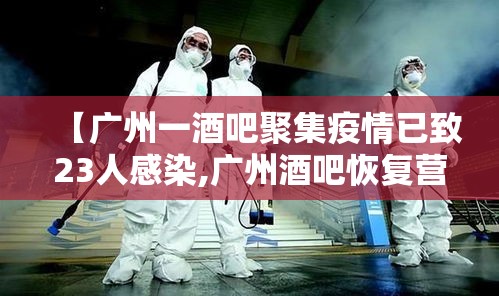 【广州一酒吧聚集疫情已致23人感染,广州酒吧恢复营业了吗】