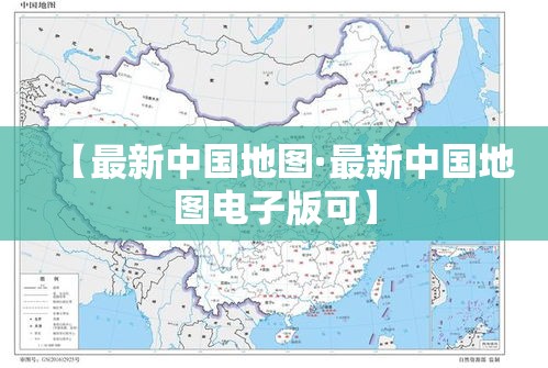 【最新中国地图·最新中国地图电子版可】