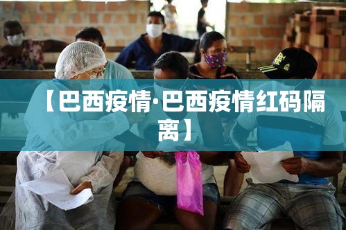 【巴西疫情·巴西疫情红码隔离】