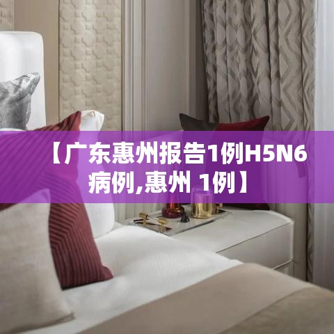 【广东惠州报告1例H5N6病例,惠州 1例】
