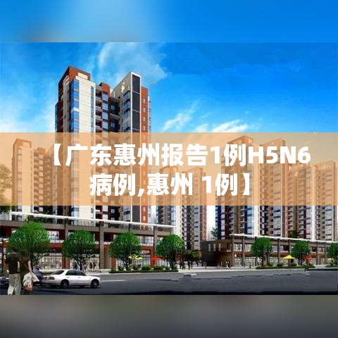 【广东惠州报告1例H5N6病例,惠州 1例】