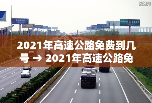 2021年高速公路免费到几号 → 2021年高速公路免费到几号截止