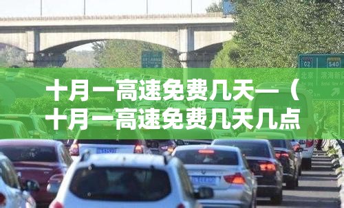 十月一高速免费几天—（十月一高速免费几天几点开始免费）