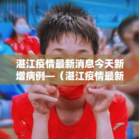 湛江疫情最新消息今天新增病例—（湛江疫情最新动态）