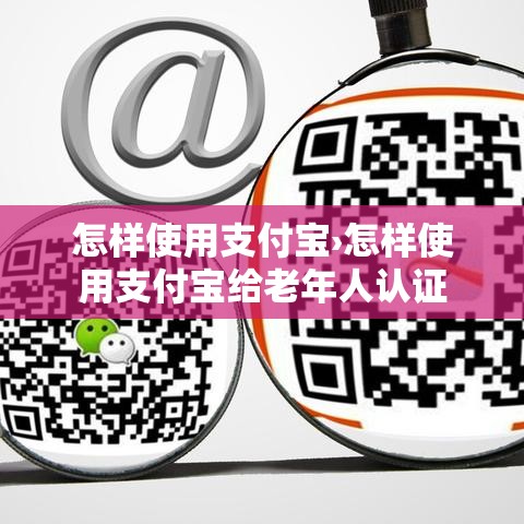 怎样使用支付宝›怎样使用支付宝给老年人认证