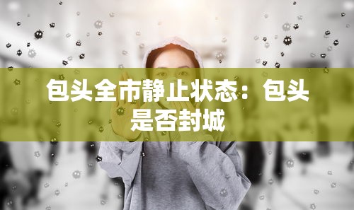 包头全市静止状态：包头是否封城
