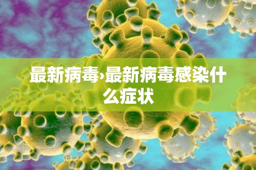 最新病毒›最新病毒感染什么症状 最新病毒›最新病毒感染什么症状