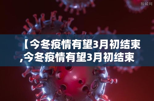 【今冬疫情有望3月初结束,今冬疫情有望3月初结束吗】 【今冬疫情有望3月初结束,今冬疫情有望3月初结束吗】