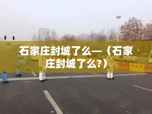 石家庄封城了么—(石家庄封城了么?) 石家庄封城了么—(石家庄封城了么?)