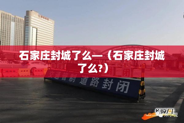 石家庄封城了么—(石家庄封城了么?) 石家庄封城了么—(石家庄封城了么?)