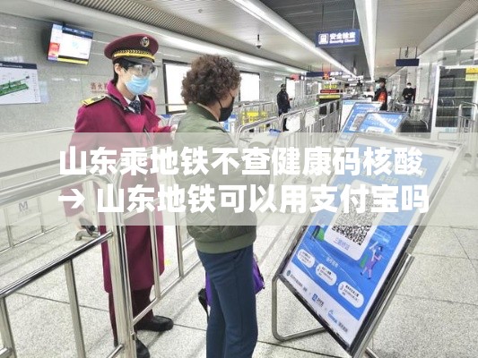 山东乘地铁不查健康码核酸 → 山东地铁可以用支付宝吗