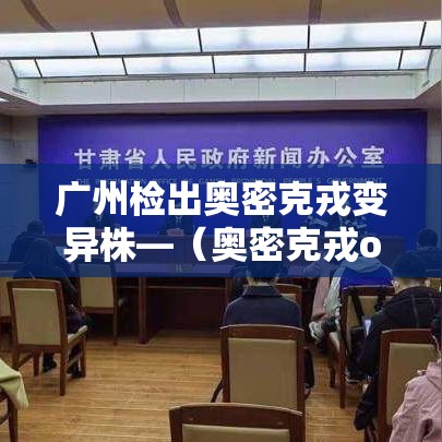 广州检出奥密克戎变异株—（奥密克戎o是什么意思）
