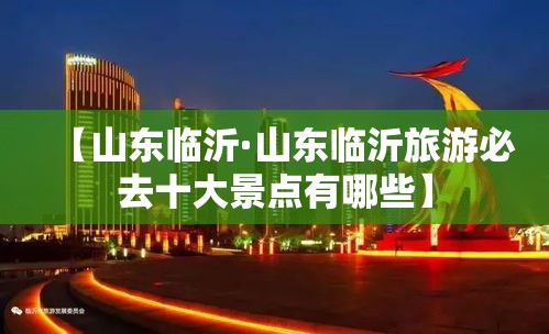 【山东临沂·山东临沂旅游必去十大景点有哪些】