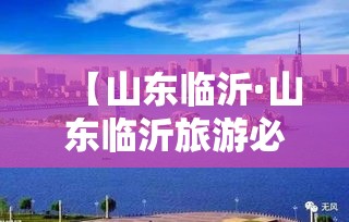 【山东临沂·山东临沂旅游必去十大景点有哪些】