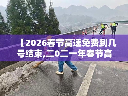 【2026春节高速免费到几号结束,二0二一年春节高速免费时间】