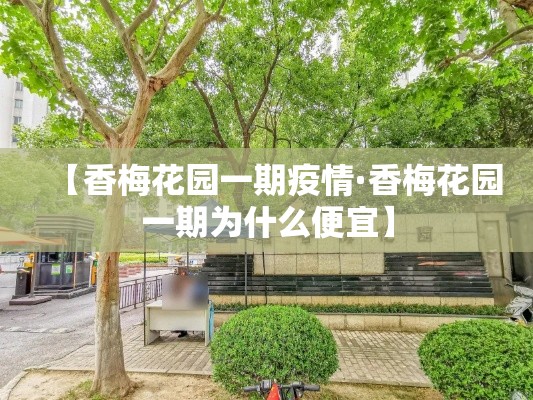 【香梅花园一期疫情·香梅花园一期为什么便宜】
