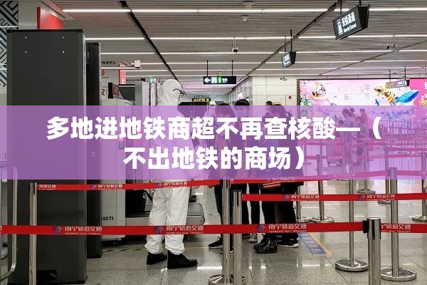 多地进地铁商超不再查核酸—（不出地铁的商场）