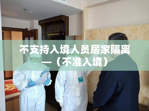 不支持入境人员居家隔离—（不准入境）