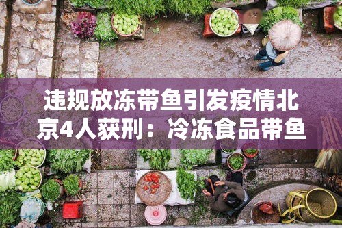 违规放冻带鱼引发疫情北京4人获刑:冷冻食品带鱼 违规放冻带鱼引发疫情北京4人获刑:冷冻食品带鱼