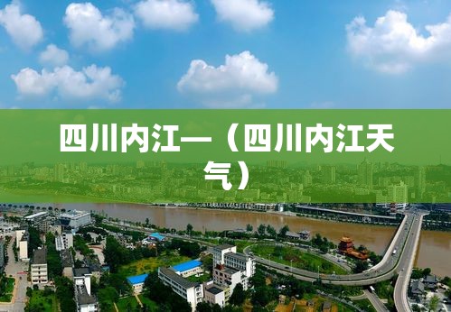四川内江—（四川内江天气）